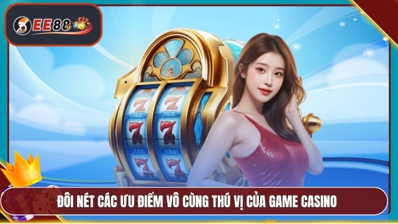 Đôi nét các ưu điểm vô cùng thú vị của game casino