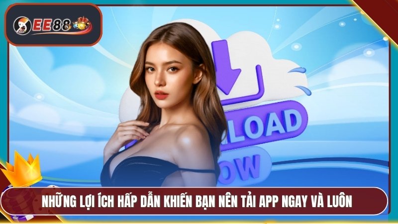 Những lợi ích hấp dẫn khiến bạn nên tải app ngay và luôn