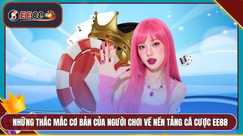 Những thắc mắc cơ bản của người chơi về nền tảng cá cược EE88