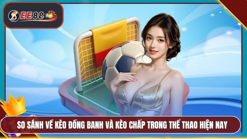 Kèo Đồng Banh Là Gì EE88 - Chi Tiết Mẹo Cược Hữu Ích 3 So sánh về kèo đồng banh và kèo chấp trong thể thao hiện nay